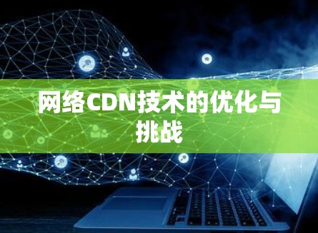 网络CDN技术的优化与挑战 网络CDN技术的优化与挑战