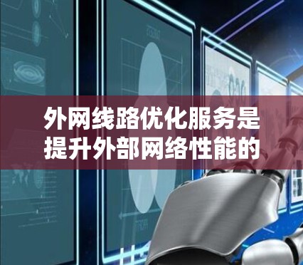 外网线路优化服务是提升外部网络性能的重要环节，涉及多个方面，包括技术规划、设备配置、备份与恢复等。以下是对该领域的详细介绍