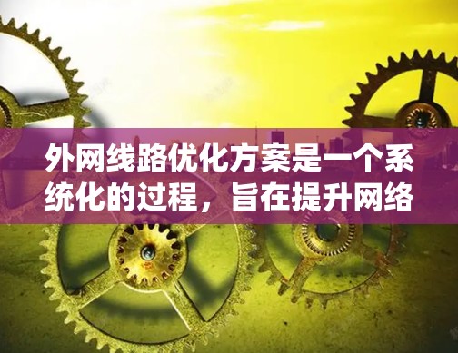 外网线路优化方案是一个系统化的过程,旨在提升网络性能、减少延迟、提高带宽,并确保数据传输的安全性。以下是一个优化外网线路的方案 outline 外网线路优化方案是一个系统化的过程,旨在提升网络性能、减少延迟、提高带宽,并确保数据传输的安全性。以下是一个优化外网线路的方案 outline