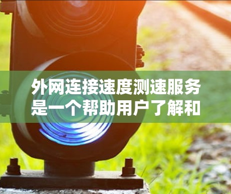 外网连接速度测速服务是一个帮助用户了解和优化外网连接速度的重要工具,以下是详细的步骤和解释 外网连接速度测速服务是一个帮助用户了解和优化外网连接速度的重要工具,以下是详细的步骤和解释