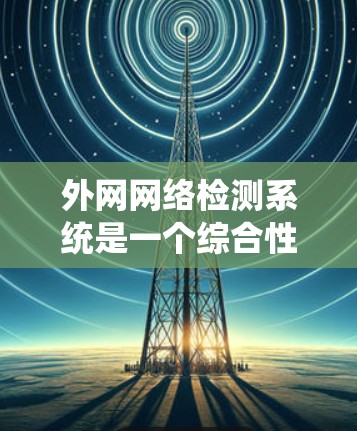 外网网络检测系统是一个综合性的网络安全工具,用于实时检测和分析网络流量,以确保网络的安全性。以下是对该系统的详细总结 外网网络检测系统是一个综合性的网络安全工具,用于实时检测和分析网络流量,以确保网络的安全性。以下是对该系统的详细总结