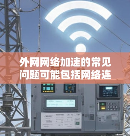 外网网络加速的常见问题可能包括网络连接不稳定、延迟过大、延迟过长导致用户体验差等。以下是一些解决外网网络加速的步骤和建议