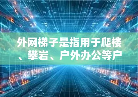 外网梯子是指用于爬楼、攀岩、户外办公等户外工作的工具。以下是一些常见的外网梯子品牌和推荐类型，供您参考