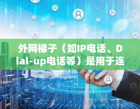 外网梯子(如IP电话、Dial-up电话等)是用于连接到互联网的电话设备,主要用于在没有互联网信号或设备连接的情况下,通过电话线连接到网络设备。以下是关于外网梯子的详细信息 外网梯子(如IP电话、Dial-up电话等)是用于连接到互联网的电话设备,主要用于在没有互联网信号或设备连接的情况下,通过电话线连接到网络设备。以下是关于外网梯子的详细信息