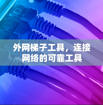 外网梯子工具，连接网络的可靠工具