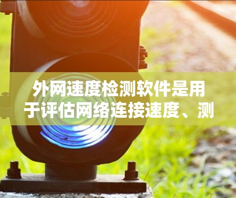 外网速度检测软件是用于评估网络连接速度、测试页面加载速度和实时网络性能的工具。以下是对这些软件的详细总结