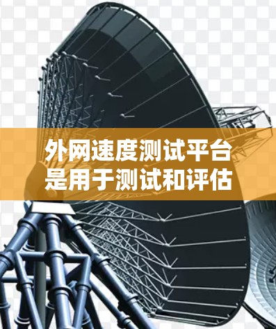 外网速度测试平台是用于测试和评估网络连接速度的工具。这些平台可以帮助用户了解自己的网络性能，优化网络配置，确保网络连接稳定。以下是一些常见的外网速度测试平台及其功能