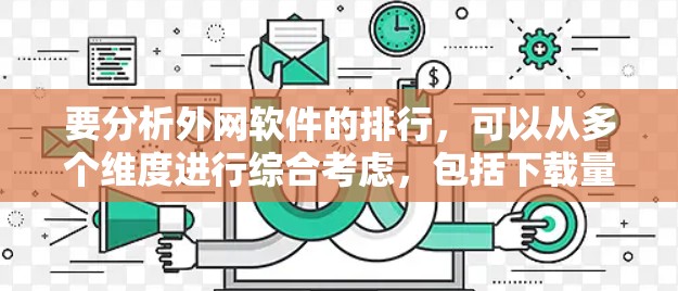 要分析外网软件的排行,可以从多个维度进行综合考虑,包括下载量、软件类别、功能、来源、用户群体、平台活跃度、兼容性、版本更新周期、评价推荐机制以及市场历史排名。每个维度都有不同的权重,具体分析如下 要分析外网软件的排行,可以从多个维度进行综合考虑,包括下载量、软件类别、功能、来源、用户群体、平台活跃度、兼容性、版本更新周期、评价推荐机制以及市场历史排名。每个维度都有不同的权重,具体分析如下