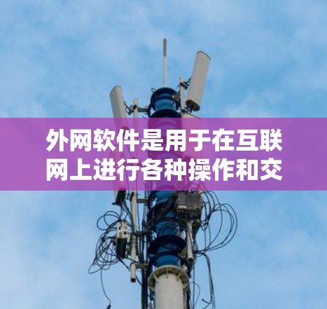 外网软件是用于在互联网上进行各种操作和交流的工具，广泛应用于商务、学习、娱乐等多个领域。以下是一些常见的外网软件及其主要功能