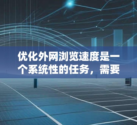 优化外网浏览速度是一个系统性的任务,需要从多个方面入手,以确保网站加载快速且流畅。以下是一步步的优化建议 优化外网浏览速度是一个系统性的任务,需要从多个方面入手,以确保网站加载快速且流畅。以下是一步步的优化建议