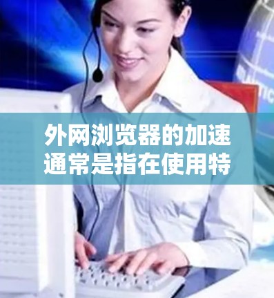 外网浏览器的加速通常是指在使用特定浏览器时,提升其性能以减少响应时间和资源使用。以下是一些常见的问题和解决方法 外网浏览器的加速通常是指在使用特定浏览器时,提升其性能以减少响应时间和资源使用。以下是一些常见的问题和解决方法