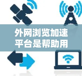 外网浏览加速平台是帮助用户在互联网上快速浏览，减少网络延迟和网页加载时间的工具。以下是几个常见的外网加速平台及其特点