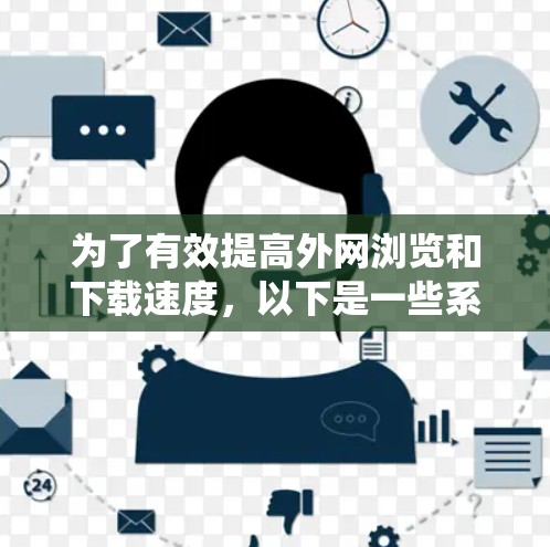 为了有效提高外网浏览和下载速度,以下是一些系统的解决方案和建议 为了有效提高外网浏览和下载速度,以下是一些系统的解决方案和建议