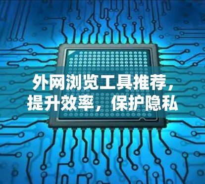 外网浏览工具推荐,提升效率,保护隐私 外网浏览工具推荐,提升效率,保护隐私