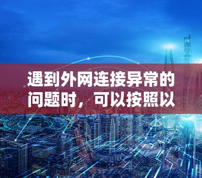 遇到外网连接异常的问题时,可以按照以下步骤进行排查和解决 遇到外网连接异常的问题时,可以按照以下步骤进行排查和解决