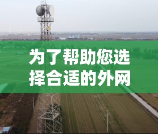 为了帮助您选择合适的外网加速软件，以下是详细的步骤和推荐