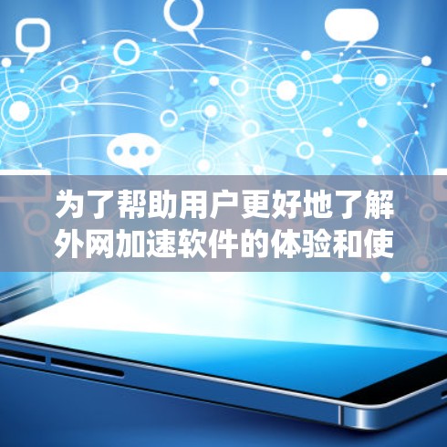 为了帮助用户更好地了解外网加速软件的体验和使用方法，以下是对相关问题的系统整理