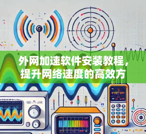 外网加速软件安装教程,提升网络速度的高效方法 外网加速软件安装教程,提升网络速度的高效方法