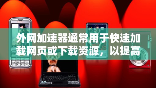 外网加速器通常用于快速加载网页或下载资源，以提高网络速度。以下是一些常见的外网加速器软件及其使用场景
