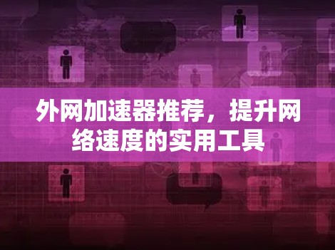 外网加速器推荐,提升网络速度的实用工具 外网加速器推荐,提升网络速度的实用工具