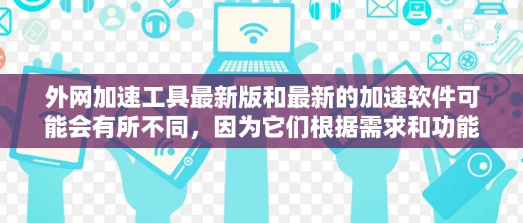 外网加速工具最新版和最新的加速软件可能会有所不同，因为它们根据需求和功能进行了优化。以下是一些常见的外网加速工具及其特点
