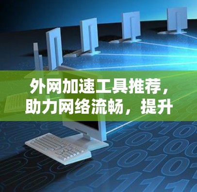 外网加速工具推荐,助力网络流畅,提升生活质量 外网加速工具推荐,助力网络流畅,提升生活质量