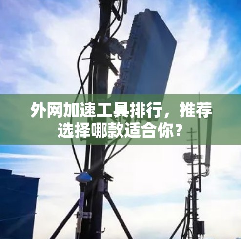 外网加速工具排行，推荐选择哪款适合你？