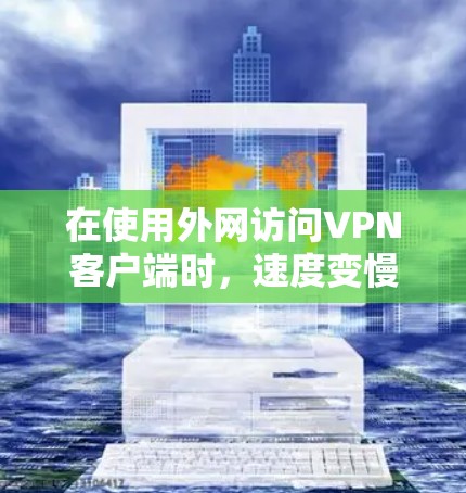在使用外网访问VPN客户端时，速度变慢的问题是有可能的，但并非所有情况都会导致速度变慢。以下是一些常见问题及如何解决的方法