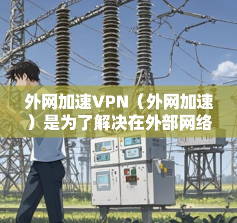 外网加速VPN(外网加速)是为了解决在外部网络使用VPN加速的问题,提供的一系列VPN服务。以下是外网加速VPN的一些常见选择和推荐 外网加速VPN(外网加速)是为了解决在外部网络使用VPN加速的问题,提供的一系列VPN服务。以下是外网加速VPN的一些常见选择和推荐