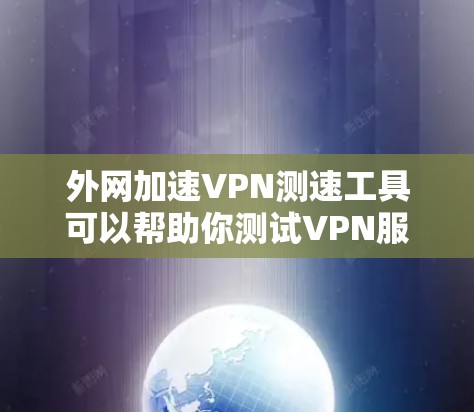 外网加速VPN测速工具可以帮助你测试VPN服务的性能和稳定性，确保你的VPN连接高效且安全。以下是一些推荐的工具和方法，供你参考