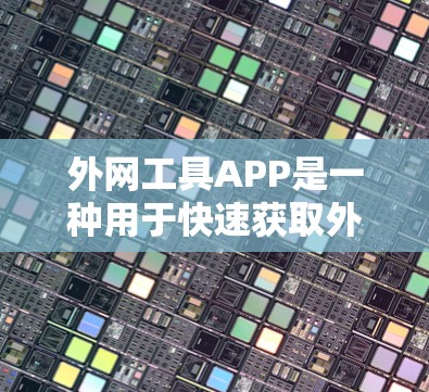外网工具APP是一种用于快速获取外部资源的网络应用，广泛应用于搜索、翻译、网页爬取、文档管理等多个领域。以下是外网工具APP的主要功能及其使用方法