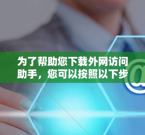 为了帮助您下载外网访问助手，您可以按照以下步骤操作