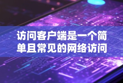 访问客户端是一个简单且常见的网络访问技术，广泛应用于多个设备和平台。以下是对访问客户端的详细步骤和注意事项