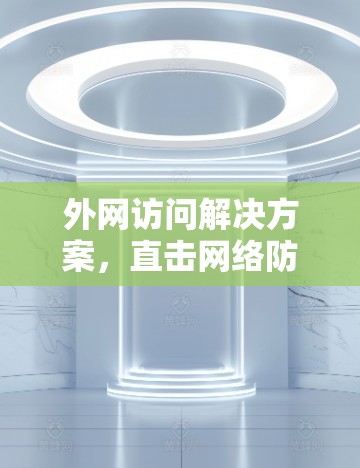 外网访问解决方案,直击网络防护难题 外网访问解决方案,直击网络防护难题