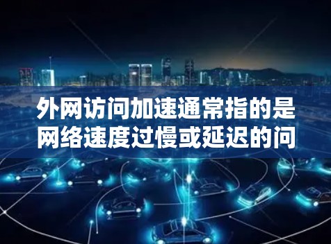 外网访问加速通常指的是网络速度过慢或延迟的问题，导致访问网页或下载资源时卡顿。以下是解决外网访问加速的步骤