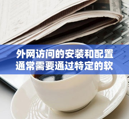 外网访问的安装和配置通常需要通过特定的软件或工具进行。以下是一般性的指导性步骤，您可以根据实际情况调整