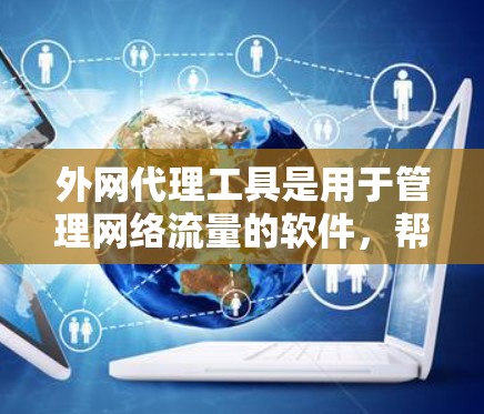 外网代理工具是用于管理网络流量的软件，帮助用户更好地控制和保护网络环境。以下是对这些工具的详细总结和推荐