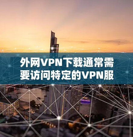 外网VPN下载通常需要访问特定的VPN服务器，并确保网络连接稳定且符合地理和协议限制。以下是一些步骤性的建议