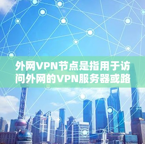 外网VPN节点是指用于访问外网的VPN服务器或路由器设备。这些节点负责在全球范围内提供VPN服务，允许用户在不同国家或地区的网络中安全地访问内容
