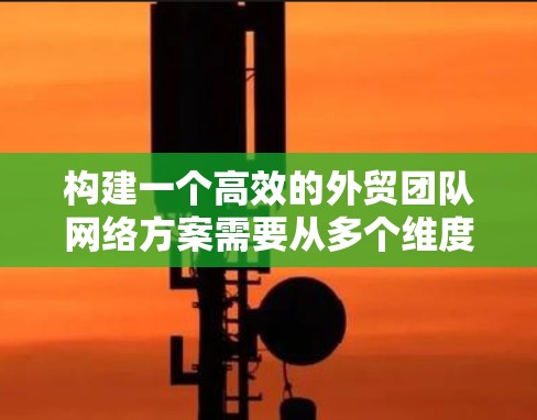 构建一个高效的外贸团队网络方案需要从多个维度进行全面规划。以下是一个结构化的网络方案建议,涵盖设计、推广、技术、运营和反馈等多个方面 构建一个高效的外贸团队网络方案需要从多个维度进行全面规划。以下是一个结构化的网络方案建议,涵盖设计、推广、技术、运营和反馈等多个方面