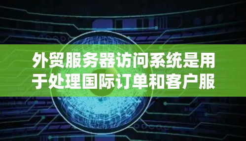 外贸服务器访问系统是用于处理国际订单和客户服务的服务器，它通过访问控制中心（ACC）管理用户访问权限和权限控制。以下是对该系统的详细总结