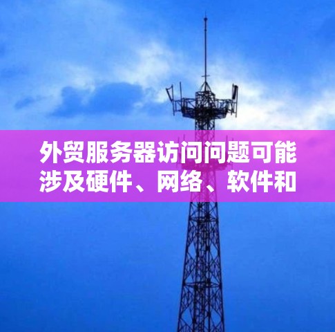 外贸服务器访问问题可能涉及硬件、网络、软件和资源等多个方面，以下是详细的解决方案