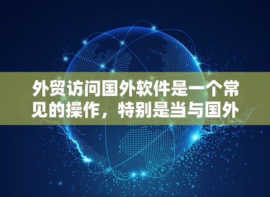 外贸访问国外软件是一个常见的操作，特别是当与国外公司或合作伙伴进行业务交流时，需要访问和处理大量数据。以下是一些步骤和注意事项，帮助您顺利访问国外软件