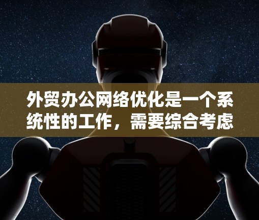 外贸办公网络优化是一个系统性的工作,需要综合考虑多个方面来实现高效、可靠和客户满意的运营效果。以下是对外贸办公网络优化的分步指南 外贸办公网络优化是一个系统性的工作,需要综合考虑多个方面来实现高效、可靠和客户满意的运营效果。以下是对外贸办公网络优化的分步指南