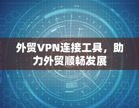 外贸VPN连接工具，助力外贸顺畅发展