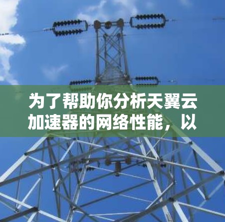 为了帮助你分析天翼云加速器的网络性能,以下是一些关键点和建议 为了帮助你分析天翼云加速器的网络性能,以下是一些关键点和建议