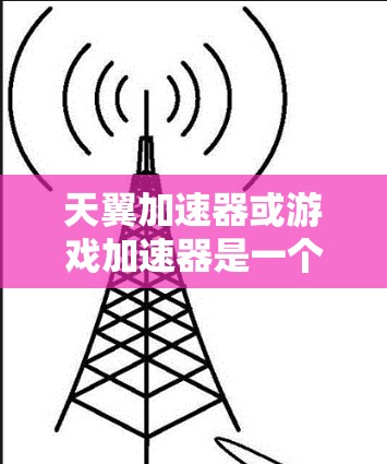 天翼加速器或游戏加速器是一个用于加速游戏运行的工具或应用。如果你在玩一款名为天翼或天翼加速的游戏，或者在寻找适合加速游戏的加速器，以下是一些可能的建议和信息
