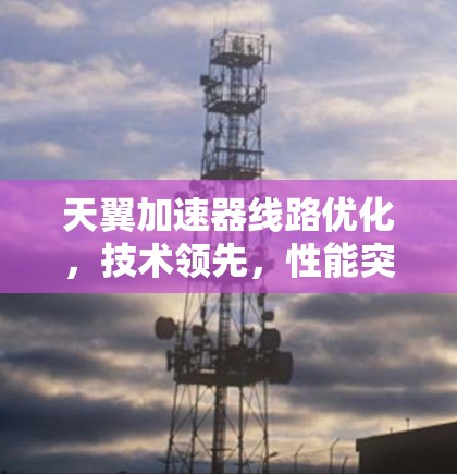 天翼加速器线路优化,技术领先,性能突破 天翼加速器线路优化,技术领先,性能突破