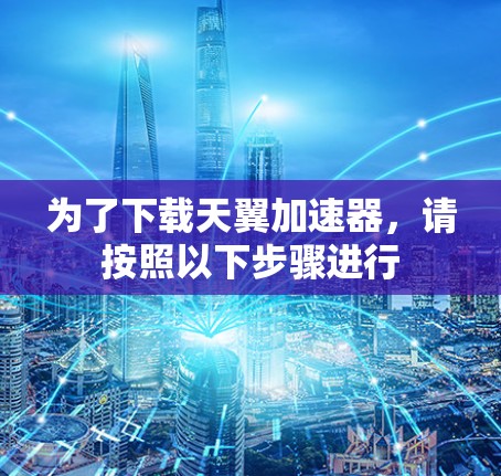 为了下载天翼加速器,请按照以下步骤进行 为了下载天翼加速器,请按照以下步骤进行