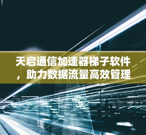天启通信加速器梯子软件，助力数据流量高效管理